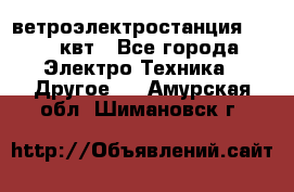 ветроэлектростанция 15-50 квт - Все города Электро-Техника » Другое   . Амурская обл.,Шимановск г.